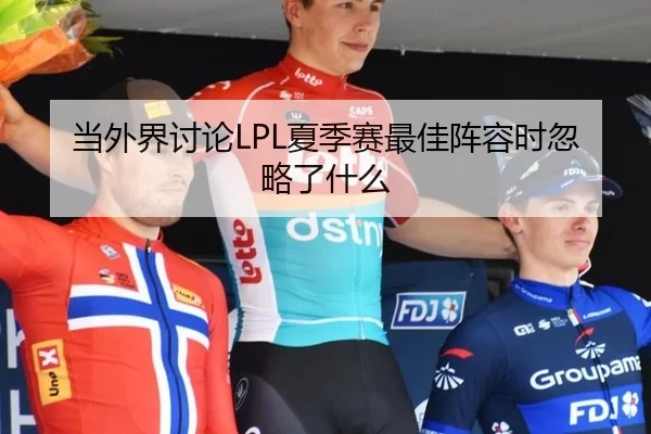 当外界讨论LPL夏季赛最佳阵容时忽略了什么