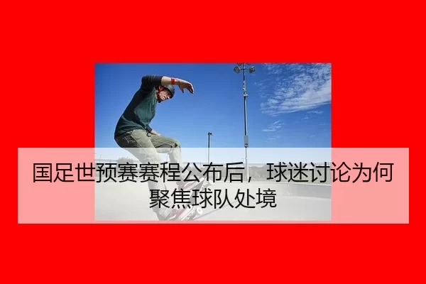 国足世预赛赛程公布后，球迷讨论为何聚焦球队处境