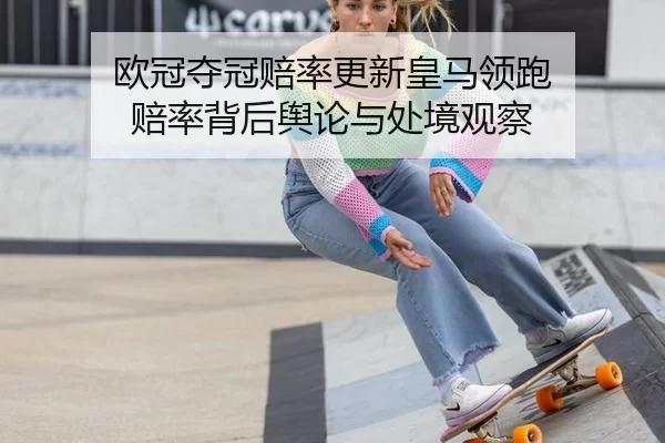 欧冠夺冠赔率更新皇马领跑 赔率背后舆论与处境观察